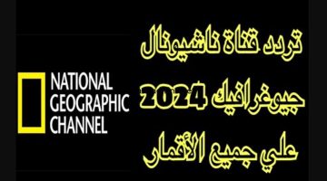 حدثها الآن.. تردد قناة ناشيونال جيوغرافيك 2024 وجهة عشاق العلوم والطبيعة بدون تشويش